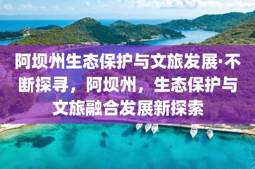 阿壩州生態(tài)保護與文旅發(fā)展·不斷探尋，阿壩州，生態(tài)保護與文旅融合發(fā)展新探索