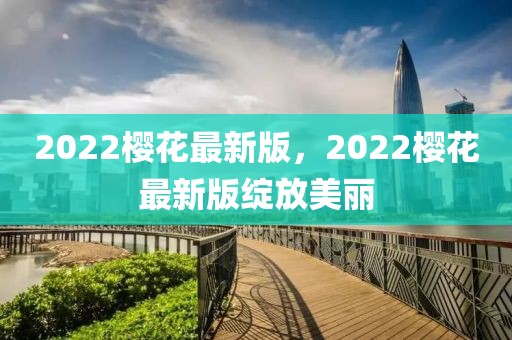 2022櫻花最新版，2022櫻花最新版綻放美麗