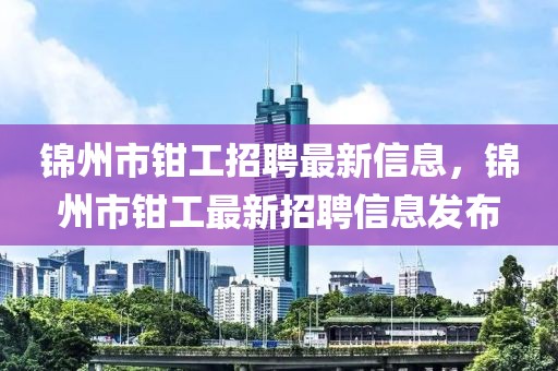 錦州市鉗工招聘最新信息，錦州市鉗工最新招聘信息發(fā)布