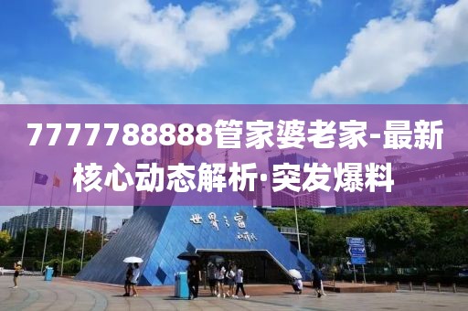 7777788888管家婆老家-最新核心動態(tài)解析·突發(fā)爆料