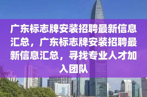 廣東標志牌安裝招聘最新信息匯總，廣東標志牌安裝招聘最新信息匯總，尋找專業(yè)人才加入團隊