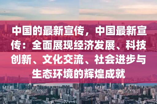 中國的最新宣傳，中國最新宣傳：全面展現(xiàn)經(jīng)濟(jì)發(fā)展、科技創(chuàng)新、文化交流、社會進(jìn)步與生態(tài)環(huán)境的輝煌成就