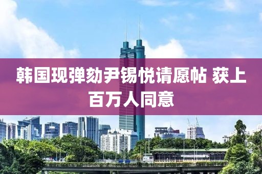 韓國現(xiàn)彈劾尹錫悅請(qǐng)?jiān)柑?獲上百萬人同意