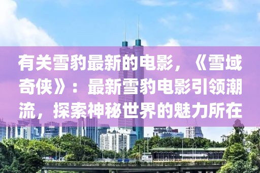 有關雪豹最新的電影，《雪域奇?zhèn)b》：最新雪豹電影引領潮流，探索神秘世界的魅力所在