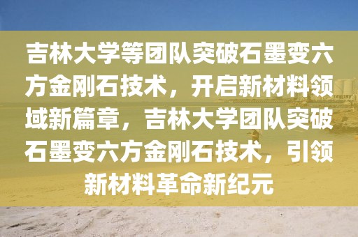 吉林大學(xué)等團(tuán)隊(duì)突破石墨變六方金剛石技術(shù)，開啟新材料領(lǐng)域新篇章，吉林大學(xué)團(tuán)隊(duì)突破石墨變六方金剛石技術(shù)，引領(lǐng)新材料革命新紀(jì)元