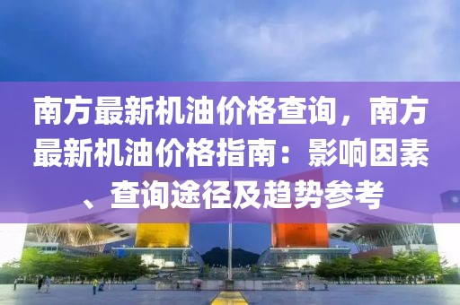 南方最新機(jī)油價(jià)格查詢，南方最新機(jī)油價(jià)格指南：影響因素、查詢途徑及趨勢(shì)參考