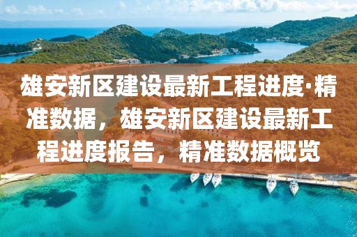 雄安新區(qū)建設(shè)最新工程進度·精準(zhǔn)數(shù)據(jù)，雄安新區(qū)建設(shè)最新工程進度報告，精準(zhǔn)數(shù)據(jù)概覽