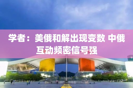 學(xué)者：美俄和解出現(xiàn)變數(shù) 中俄互動(dòng)頻密信號強(qiáng)