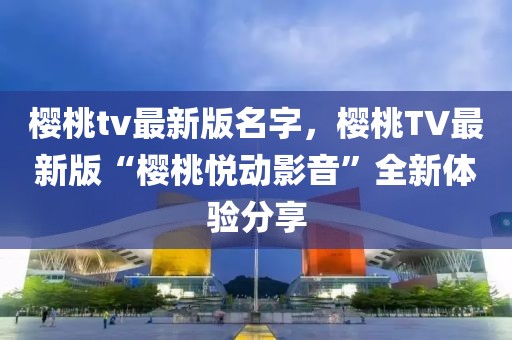 櫻桃tv最新版名字，櫻桃TV最新版“櫻桃悅動(dòng)影音”全新體驗(yàn)分享