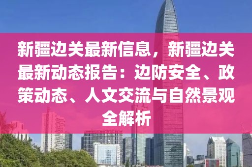 新疆邊關(guān)最新信息，新疆邊關(guān)最新動(dòng)態(tài)報(bào)告：邊防安全、政策動(dòng)態(tài)、人文交流與自然景觀全解析