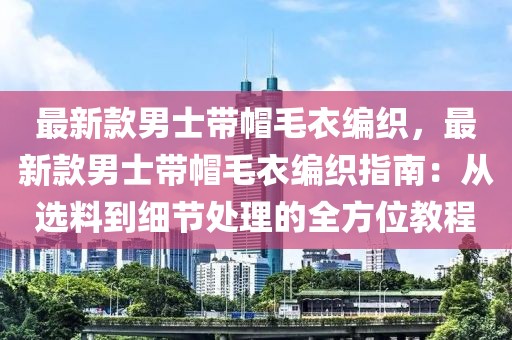 最新款男士帶帽毛衣編織，最新款男士帶帽毛衣編織指南：從選料到細節(jié)處理的全方位教程