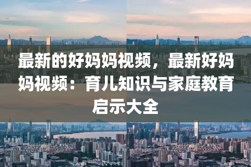最新的好媽媽視頻，最新好媽媽視頻：育兒知識(shí)與家庭教育啟示大全
