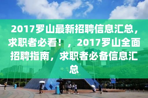 2017羅山最新招聘信息匯總，求職者必看！，2017羅山全面招聘指南，求職者必備信息匯總