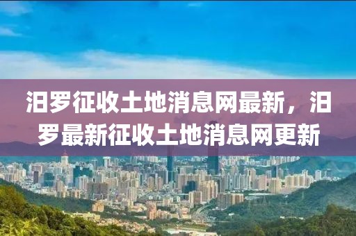 汨羅征收土地消息網最新，汨羅最新征收土地消息網更新