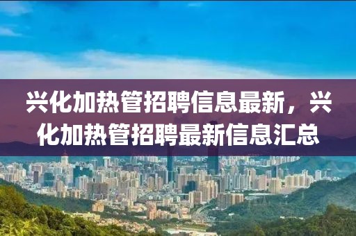 興化加熱管招聘信息最新，興化加熱管招聘最新信息匯總