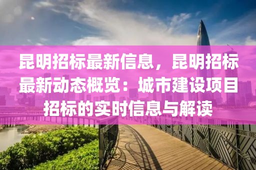 昆明招標(biāo)最新信息，昆明招標(biāo)最新動(dòng)態(tài)概覽：城市建設(shè)項(xiàng)目招標(biāo)的實(shí)時(shí)信息與解讀