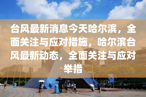 臺(tái)風(fēng)最新消息今天哈爾濱，全面關(guān)注與應(yīng)對(duì)措施，哈爾濱臺(tái)風(fēng)最新動(dòng)態(tài)，全面關(guān)注與應(yīng)對(duì)舉措