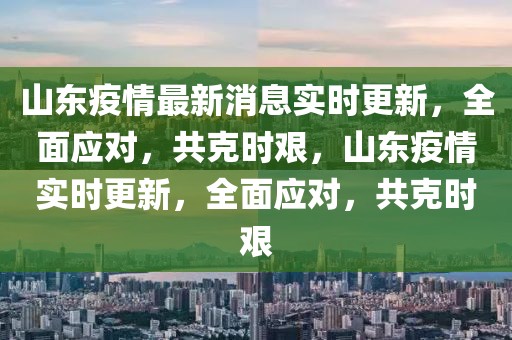 山東疫情最新消息實(shí)時(shí)更新，全面應(yīng)對(duì)，共克時(shí)艱，山東疫情實(shí)時(shí)更新，全面應(yīng)對(duì)，共克時(shí)艱