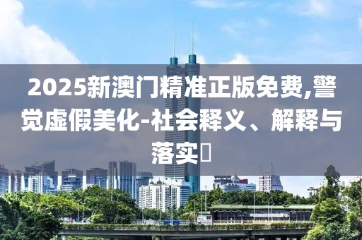 2025新澳門精準(zhǔn)正版免費,警覺虛假美化-社會釋義、解釋與落實?