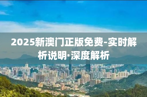 2025新澳門正版免費-實時解析說明·深度解析
