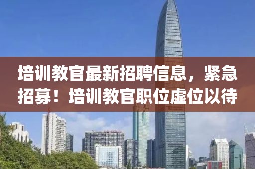 培訓(xùn)教官最新招聘信息，緊急招募！培訓(xùn)教官職位虛位以待