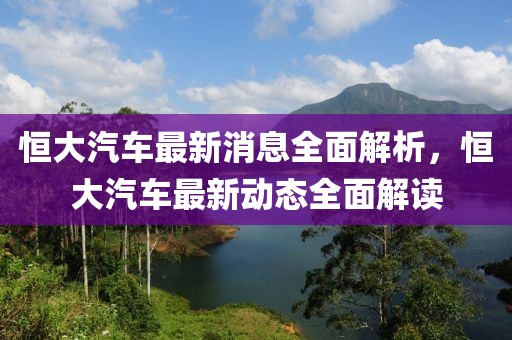 恒大汽車最新消息全面解析，恒大汽車最新動(dòng)態(tài)全面解讀