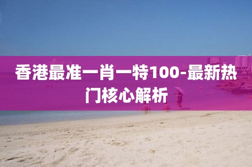 香港最準(zhǔn)一肖一特100-最新熱門核心解析