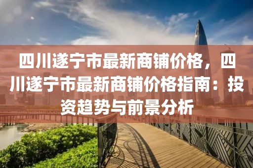 四川遂寧市最新商鋪價格，四川遂寧市最新商鋪價格指南：投資趨勢與前景分析