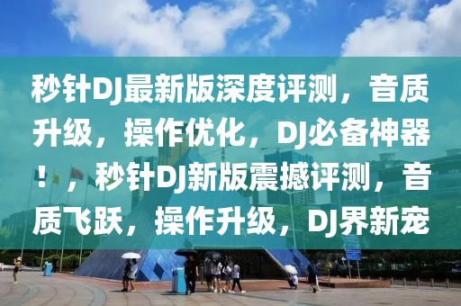 秒針DJ最新版深度評(píng)測，音質(zhì)升級(jí)，操作優(yōu)化，DJ必備神器！，秒針DJ新版震撼評(píng)測，音質(zhì)飛躍，操作升級(jí)，DJ界新寵