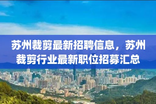 蘇州裁剪最新招聘信息，蘇州裁剪行業(yè)最新職位招募匯總
