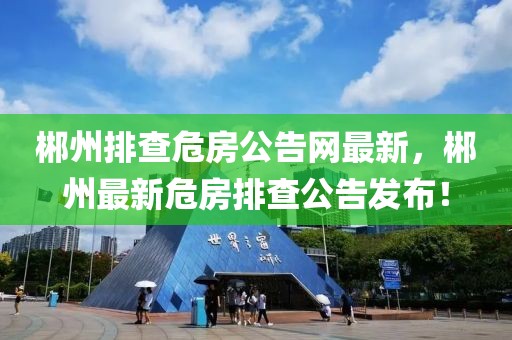 郴州排查危房公告網(wǎng)最新，郴州最新危房排查公告發(fā)布！