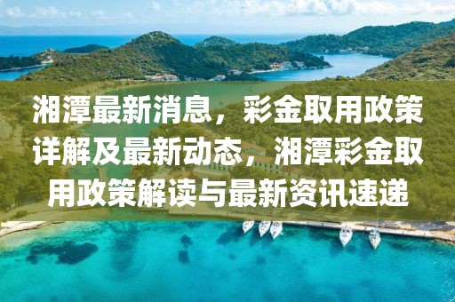 湘潭最新消息，彩金取用政策詳解及最新動(dòng)態(tài)，湘潭彩金取用政策解讀與最新資訊速遞