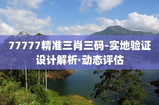 77777精準三肖三碼-實地驗證設計解析·動態(tài)評估