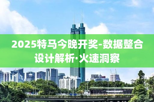 2025特馬今晚開獎-數(shù)據(jù)整合設(shè)計(jì)解析·火速洞察