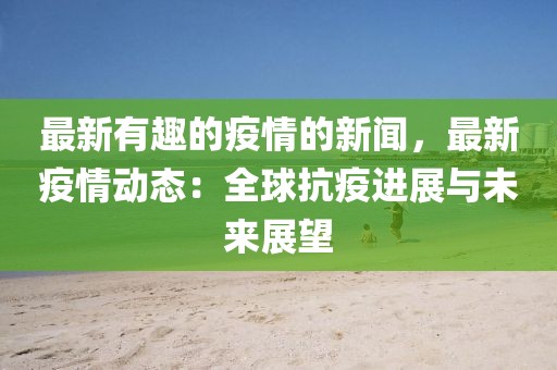 最新有趣的疫情的新聞，最新疫情動(dòng)態(tài)：全球抗疫進(jìn)展與未來(lái)展望
