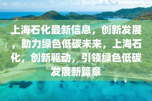 上海石化最新信息，創(chuàng)新發(fā)展，助力綠色低碳未來，上海石化，創(chuàng)新驅(qū)動，引領綠色低碳發(fā)展新篇章