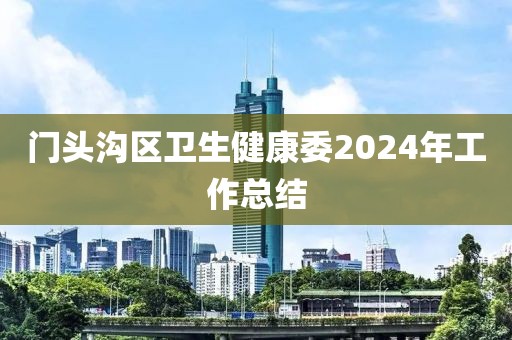 門頭溝區(qū)衛(wèi)生健康委2024年工作總結