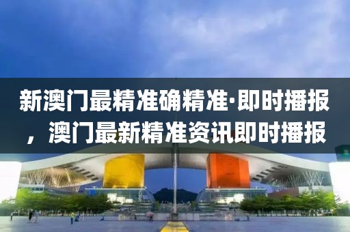 新澳門最精準確精準·即時播報，澳門最新精準資訊即時播報