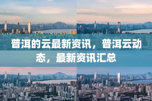 普洱的云最新資訊，普洱云動(dòng)態(tài)，最新資訊匯總