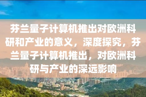芬蘭量子計算機推出對歐洲科研和產業(yè)的意義，深度探究，芬蘭量子計算機推出，對歐洲科研與產業(yè)的深遠影響