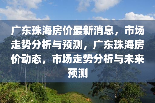 廣東珠海房價(jià)最新消息，市場走勢分析與預(yù)測，廣東珠海房價(jià)動(dòng)態(tài)，市場走勢分析與未來預(yù)測
