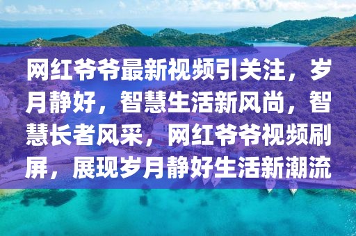 網(wǎng)紅爺爺最新視頻引關(guān)注，歲月靜好，智慧生活新風(fēng)尚，智慧長(zhǎng)者風(fēng)采，網(wǎng)紅爺爺視頻刷屏，展現(xiàn)歲月靜好生活新潮流