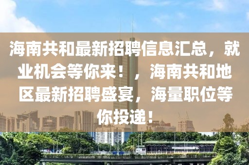 海南共和最新招聘信息匯總，就業(yè)機(jī)會(huì)等你來！，海南共和地區(qū)最新招聘盛宴，海量職位等你投遞！