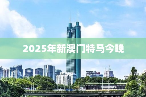 2025年新澳門特馬今晚