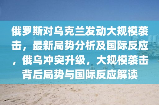 俄羅斯對烏克蘭發(fā)動(dòng)大規(guī)模襲擊，最新局勢分析及國際反應(yīng)，俄烏沖突升級，大規(guī)模襲擊背后局勢與國際反應(yīng)解讀