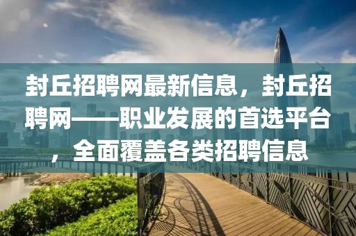 封丘招聘網(wǎng)最新信息，封丘招聘網(wǎng)——職業(yè)發(fā)展的首選平臺，全面覆蓋各類招聘信息