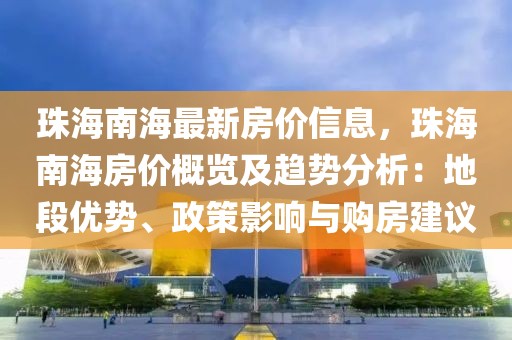 珠海南海最新房價(jià)信息，珠海南海房價(jià)概覽及趨勢分析：地段優(yōu)勢、政策影響與購房建議