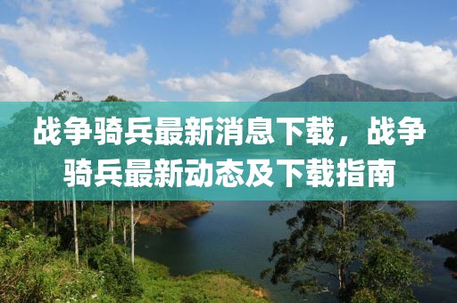 戰(zhàn)爭(zhēng)騎兵最新消息下載，戰(zhàn)爭(zhēng)騎兵最新動(dòng)態(tài)及下載指南