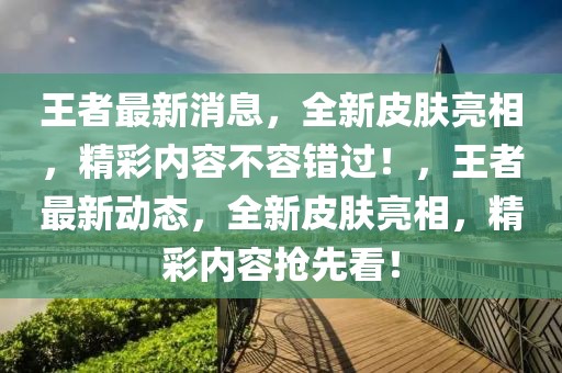 王者最新消息，全新皮膚亮相，精彩內容不容錯過！，王者最新動態(tài)，全新皮膚亮相，精彩內容搶先看！