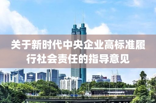 關(guān)于新時(shí)代中央企業(yè)高標(biāo)準(zhǔn)履行社會(huì)責(zé)任的指導(dǎo)意見(jiàn)